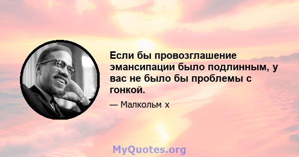 Если бы провозглашение эмансипации было подлинным, у вас не было бы проблемы с гонкой.