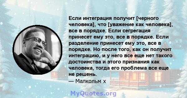 Если интеграция получит [черного человека], что [уважение как человека], все в порядке. Если сегрегация принесет ему это, все в порядке. Если разделение принесет ему это, все в порядке. Но после того, как он получит