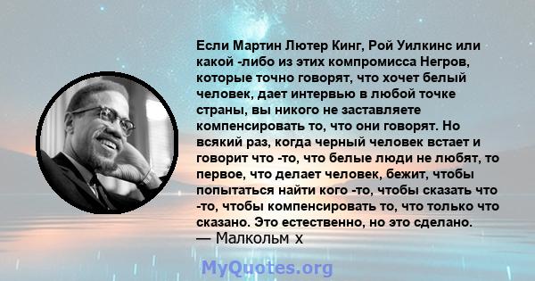 Если Мартин Лютер Кинг, Рой Уилкинс или какой -либо из этих компромисса Негров, которые точно говорят, что хочет белый человек, дает интервью в любой точке страны, вы никого не заставляете компенсировать то, что они