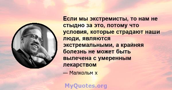 Если мы экстремисты, то нам не стыдно за это, потому что условия, которые страдают наши люди, являются экстремальными, а крайняя болезнь не может быть вылечена с умеренным лекарством