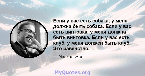 Если у вас есть собака, у меня должна быть собака. Если у вас есть винтовка, у меня должна быть винтовка. Если у вас есть клуб, у меня должен быть клуб. Это равенство.