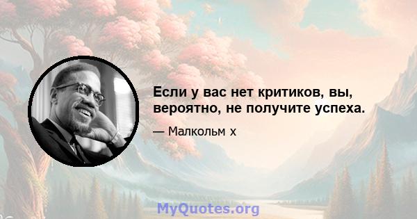 Если у вас нет критиков, вы, вероятно, не получите успеха.