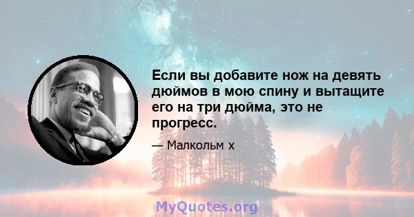 Если вы добавите нож на девять дюймов в мою спину и вытащите его на три дюйма, это не прогресс.