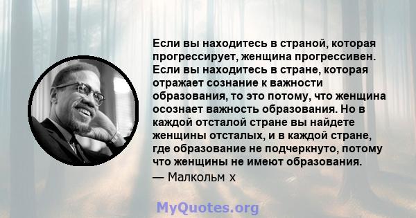 Если вы находитесь в страной, которая прогрессирует, женщина прогрессивен. Если вы находитесь в стране, которая отражает сознание к важности образования, то это потому, что женщина осознает важность образования. Но в