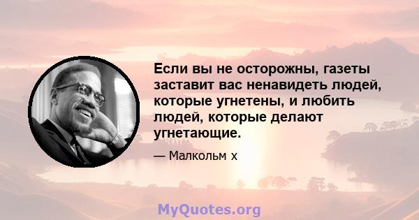 Если вы не осторожны, газеты заставит вас ненавидеть людей, которые угнетены, и любить людей, которые делают угнетающие.