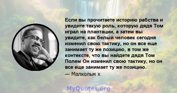 Если вы прочитаете историю рабства и увидите такую ​​роль, которую дядя Том играл на плантации, а затем вы увидите, как белый человек сегодня изменил свою тактику, но он все еще занимает ту же позицию, в том же