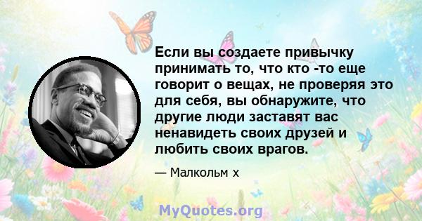 Если вы создаете привычку принимать то, что кто -то еще говорит о вещах, не проверяя это для себя, вы обнаружите, что другие люди заставят вас ненавидеть своих друзей и любить своих врагов.