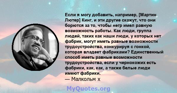 Если я могу добавить, например, [Мартин Лютер] Кинг, и эти другие скажут, что они борются за то, чтобы негр имел равную возможность работы. Как люди, группа людей, таких как наши люди, у которых нет фабрик, могут иметь