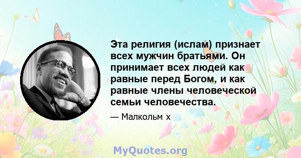 Эта религия (ислам) признает всех мужчин братьями. Он принимает всех людей как равные перед Богом, и как равные члены человеческой семьи человечества.