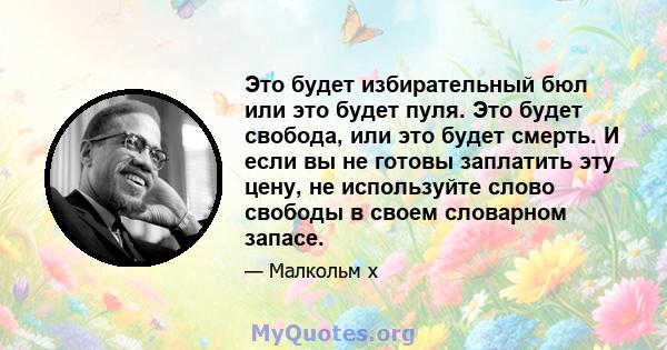 Это будет избирательный бюл или это будет пуля. Это будет свобода, или это будет смерть. И если вы не готовы заплатить эту цену, не используйте слово свободы в своем словарном запасе.