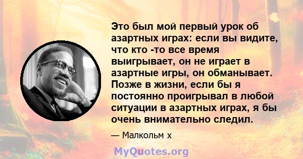 Это был мой первый урок об азартных играх: если вы видите, что кто -то все время выигрывает, он не играет в азартные игры, он обманывает. Позже в жизни, если бы я постоянно проигрывал в любой ситуации в азартных играх,