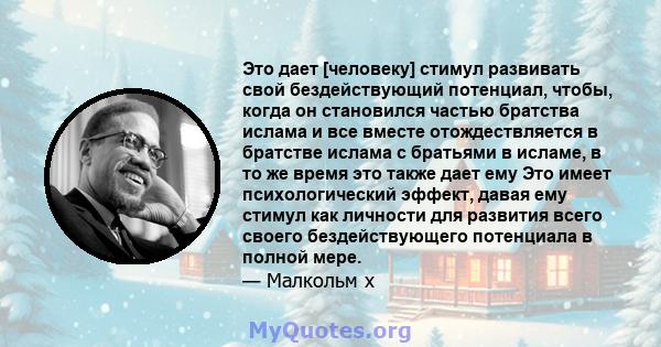 Это дает [человеку] стимул развивать свой бездействующий потенциал, чтобы, когда он становился частью братства ислама и все вместе отождествляется в братстве ислама с братьями в исламе, в то же время это также дает ему