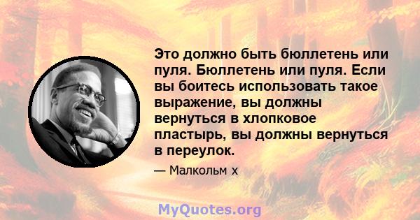 Это должно быть бюллетень или пуля. Бюллетень или пуля. Если вы боитесь использовать такое выражение, вы должны вернуться в хлопковое пластырь, вы должны вернуться в переулок.