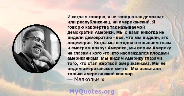 И когда я говорю, я не говорю как демократ или республиканец, ни американский. Я говорю как жертва так называемой демократии Америки. Мы с вами никогда не видели демократию - все, что мы видели, это лицемерие. Когда мы