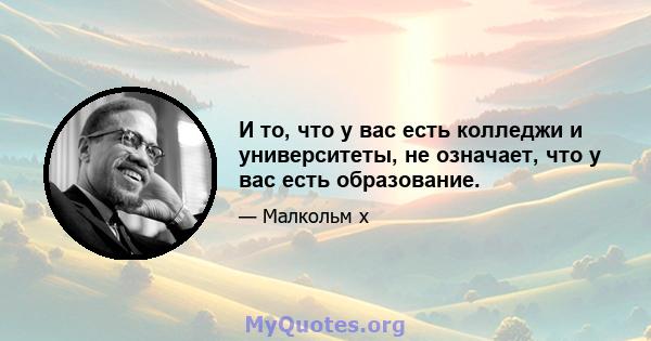 И то, что у вас есть колледжи и университеты, не означает, что у вас есть образование.