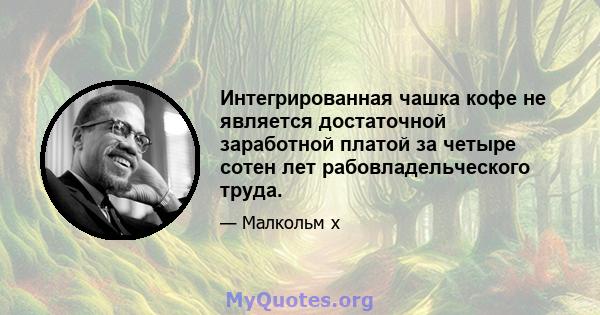 Интегрированная чашка кофе не является достаточной заработной платой за четыре сотен лет рабовладельческого труда.