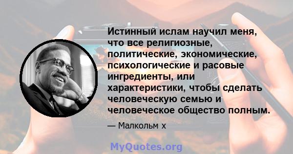 Истинный ислам научил меня, что все религиозные, политические, экономические, психологические и расовые ингредиенты, или характеристики, чтобы сделать человеческую семью и человеческое общество полным.