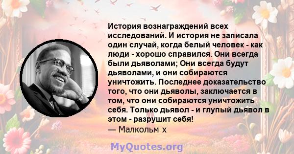 История вознаграждений всех исследований. И история не записала один случай, когда белый человек - как люди - хорошо справился. Они всегда были дьяволами; Они всегда будут дьяволами, и они собираются уничтожить.