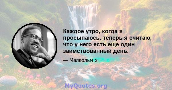 Каждое утро, когда я просыпаюсь, теперь я считаю, что у него есть еще один заимствованный день.