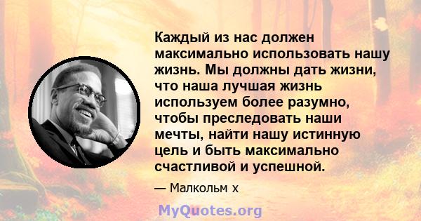 Каждый из нас должен максимально использовать нашу жизнь. Мы должны дать жизни, что наша лучшая жизнь используем более разумно, чтобы преследовать наши мечты, найти нашу истинную цель и быть максимально счастливой и