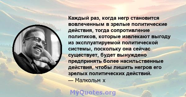 Каждый раз, когда негр становится вовлеченным в зрелые политические действия, тогда сопротивление политиков, которые извлекают выгоду из эксплуатируемой политической системы, поскольку она сейчас существует, будет