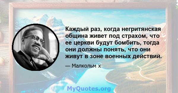 Каждый раз, когда негритянская община живет под страхом, что ее церкви будут бомбить, тогда они должны понять, что они живут в зоне военных действий.