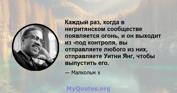 Каждый раз, когда в негритянском сообществе появляется огонь, и он выходит из -под контроля, вы отправляете любого из них, отправляете Уитни Янг, чтобы выпустить его.