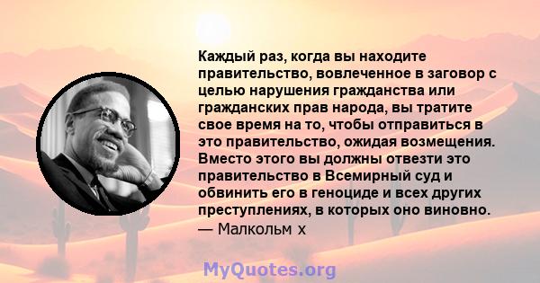 Каждый раз, когда вы находите правительство, вовлеченное в заговор с целью нарушения гражданства или гражданских прав народа, вы тратите свое время на то, чтобы отправиться в это правительство, ожидая возмещения. Вместо 