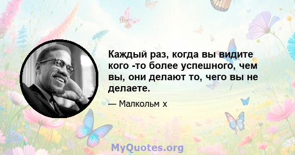 Каждый раз, когда вы видите кого -то более успешного, чем вы, они делают то, чего вы не делаете.