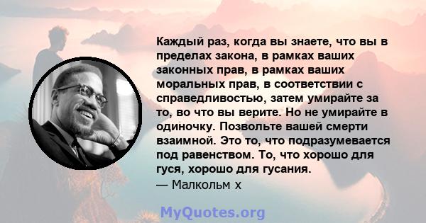 Каждый раз, когда вы знаете, что вы в пределах закона, в рамках ваших законных прав, в рамках ваших моральных прав, в соответствии с справедливостью, затем умирайте за то, во что вы верите. Но не умирайте в одиночку.