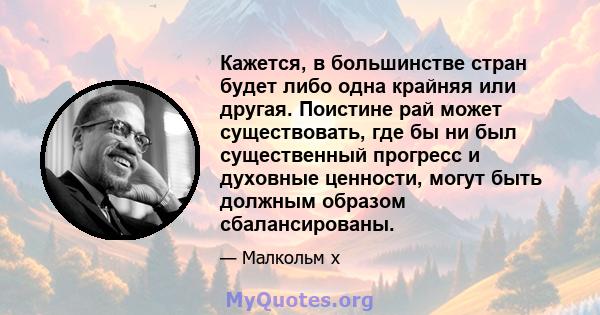 Кажется, в большинстве стран будет либо одна крайняя или другая. Поистине рай может существовать, где бы ни был существенный прогресс и духовные ценности, могут быть должным образом сбалансированы.