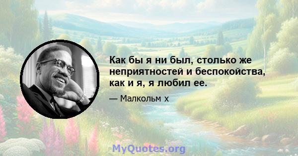 Как бы я ни был, столько же неприятностей и беспокойства, как и я, я любил ее.