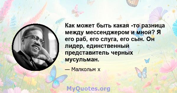 Как может быть какая -то разница между мессенджером и мной? Я его раб, его слуга, его сын. Он лидер, единственный представитель черных мусульман.