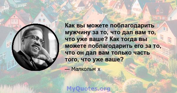 Как вы можете поблагодарить мужчину за то, что дал вам то, что уже ваше? Как тогда вы можете поблагодарить его за то, что он дал вам только часть того, что уже ваше?