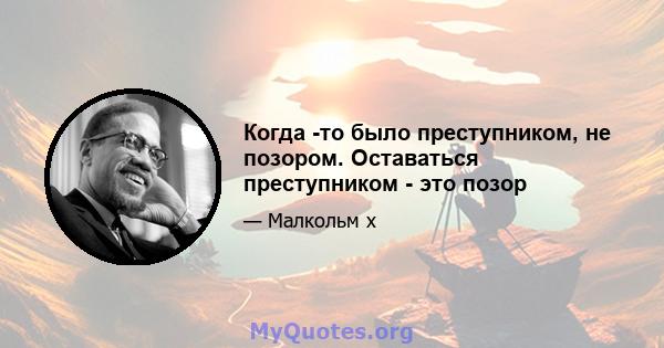 Когда -то было преступником, не позором. Оставаться преступником - это позор