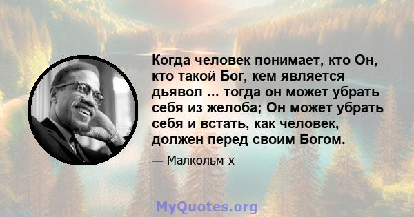 Когда человек понимает, кто Он, кто такой Бог, кем является дьявол ... тогда он может убрать себя из желоба; Он может убрать себя и встать, как человек, должен перед своим Богом.