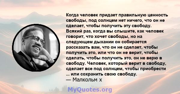 Когда человек придает правильную ценность свободы, под солнцем нет ничего, что он не сделает, чтобы получить эту свободу. Всякий раз, когда вы слышите, как человек говорит, что хочет свободы, но на следующем дыхании он