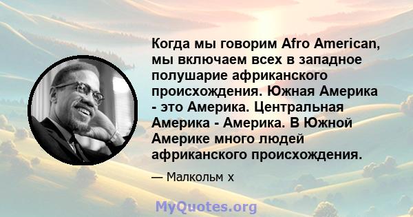 Когда мы говорим Afro American, мы включаем всех в западное полушарие африканского происхождения. Южная Америка - это Америка. Центральная Америка - Америка. В Южной Америке много людей африканского происхождения.