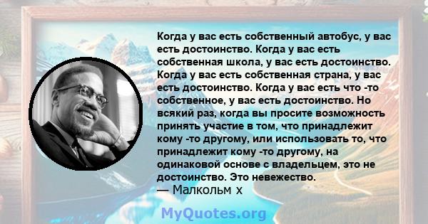 Когда у вас есть собственный автобус, у вас есть достоинство. Когда у вас есть собственная школа, у вас есть достоинство. Когда у вас есть собственная страна, у вас есть достоинство. Когда у вас есть что -то