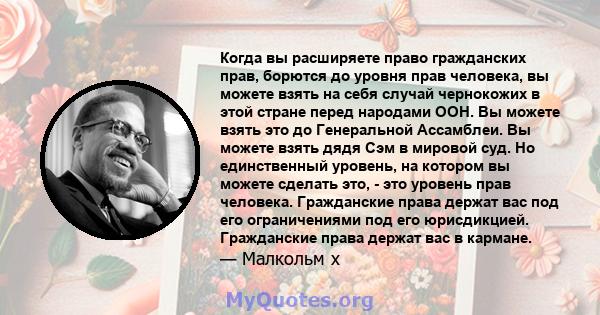 Когда вы расширяете право гражданских прав, борются до уровня прав человека, вы можете взять на себя случай чернокожих в этой стране перед народами ООН. Вы можете взять это до Генеральной Ассамблеи. Вы можете взять дядя 