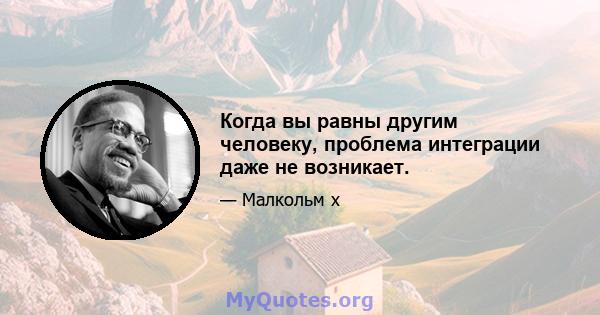 Когда вы равны другим человеку, проблема интеграции даже не возникает.