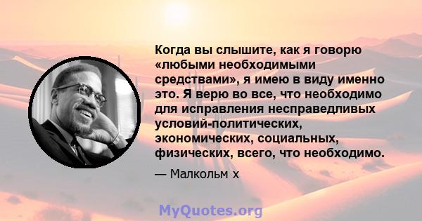 Когда вы слышите, как я говорю «любыми необходимыми средствами», я имею в виду именно это. Я верю во все, что необходимо для исправления несправедливых условий-политических, экономических, социальных, физических, всего, 