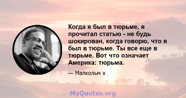 Когда я был в тюрьме, я прочитал статью - не будь шокирован, когда говорю, что я был в тюрьме. Ты все еще в тюрьме. Вот что означает Америка: тюрьма.