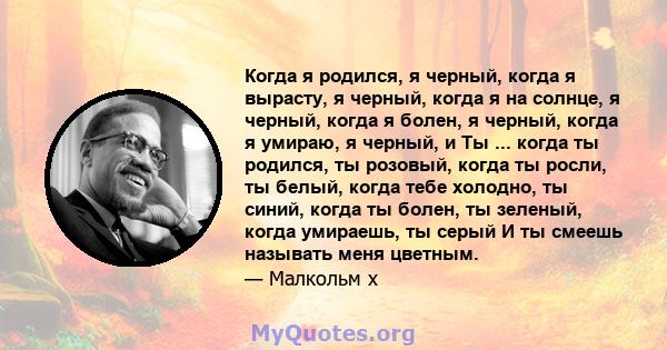 Когда я родился, я черный, когда я вырасту, я черный, когда я на солнце, я черный, когда я болен, я черный, когда я умираю, я черный, и Ты ... когда ты родился, ты розовый, когда ты росли, ты белый, когда тебе холодно,