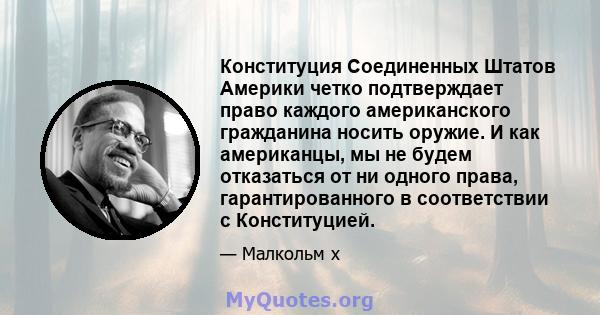 Конституция Соединенных Штатов Америки четко подтверждает право каждого американского гражданина носить оружие. И как американцы, мы не будем отказаться от ни одного права, гарантированного в соответствии с Конституцией.