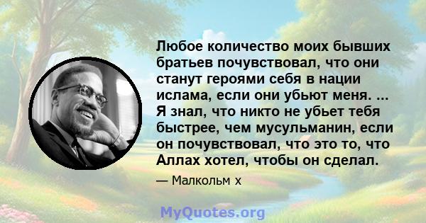 Любое количество моих бывших братьев почувствовал, что они станут героями себя в нации ислама, если они убьют меня. ... Я знал, что никто не убьет тебя быстрее, чем мусульманин, если он почувствовал, что это то, что