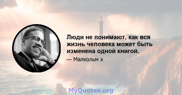 Люди не понимают, как вся жизнь человека может быть изменена одной книгой.