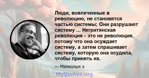 Люди, вовлеченные в революцию, не становятся частью системы; Они разрушают систему ... Негритянская революция - это не революция, потому что она осуждает систему, а затем спрашивает систему, которую она осудила, чтобы