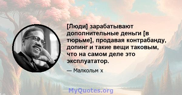 [Люди] зарабатывают дополнительные деньги [в тюрьме], продавая контрабанду, допинг и такие вещи таковым, что на самом деле это эксплуататор.