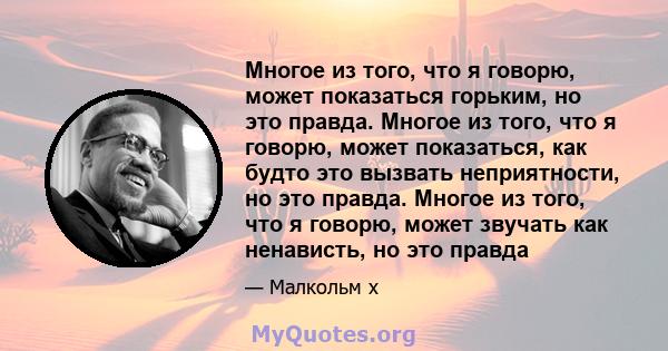 Многое из того, что я говорю, может показаться горьким, но это правда. Многое из того, что я говорю, может показаться, как будто это вызвать неприятности, но это правда. Многое из того, что я говорю, может звучать как